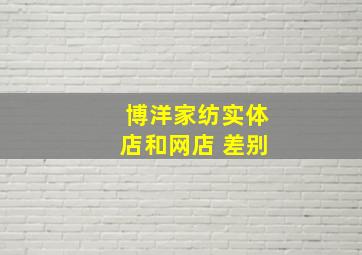 博洋家纺实体店和网店 差别